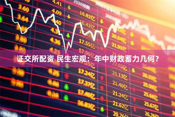 证交所配资 民生宏观：年中财政蓄力几何？