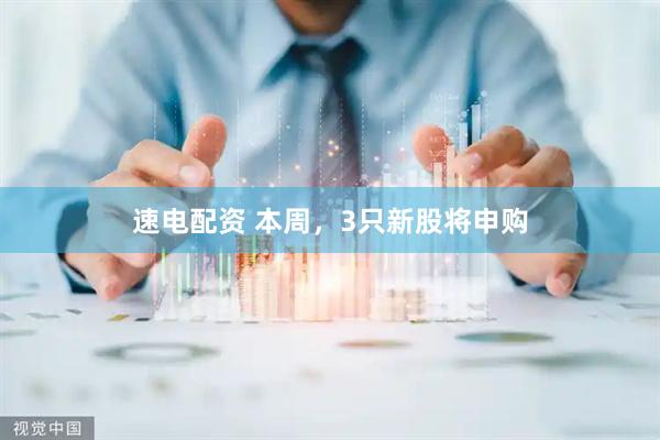 速电配资 本周，3只新股将申购