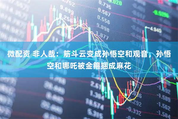 微配资 非人哉：筋斗云变成孙悟空和观音，孙悟空和哪吒被金箍捆成麻花