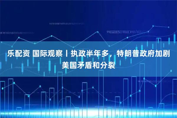 乐配资 国际观察丨执政半年多，特朗普政府加剧美国矛盾和分裂