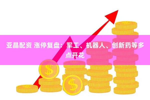 亚晶配资 涨停复盘：军工、机器人、创新药等多点开花