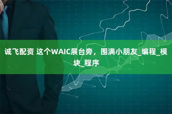 诚飞配资 这个WAIC展台旁，围满小朋友_编程_模块_程序