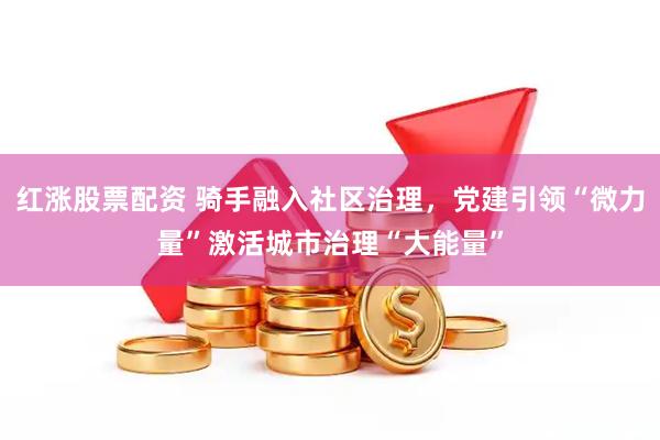 红涨股票配资 骑手融入社区治理，党建引领“微力量”激活城市治理“大能量”