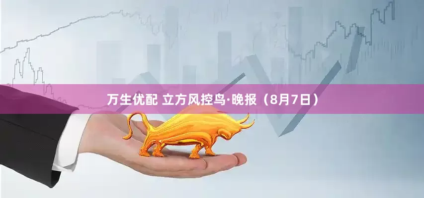 万生优配 立方风控鸟·晚报（8月7日）
