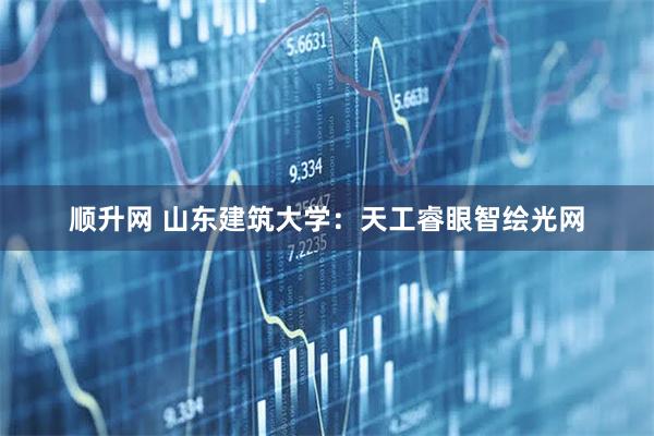 顺升网 山东建筑大学：天工睿眼智绘光网