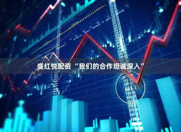 盛红悦配资 “我们的合作坦诚深入”