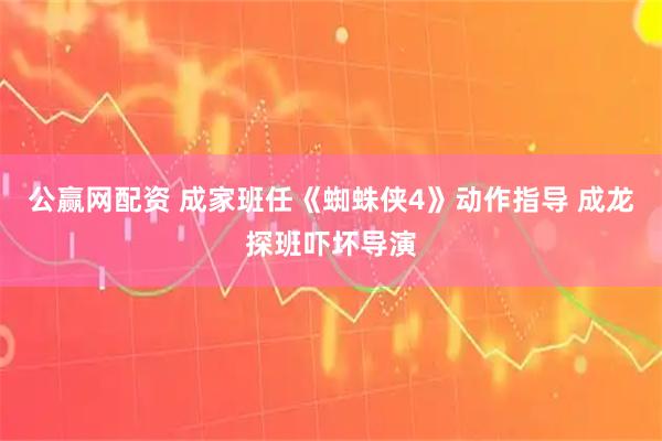 公赢网配资 成家班任《蜘蛛侠4》动作指导 成龙探班吓坏导演
