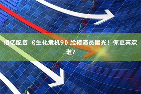 佰亿配资 《生化危机9》脸模演员曝光！你更喜欢谁？