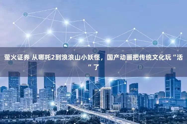 萤火证券 从哪吒2到浪浪山小妖怪，国产动画把传统文化玩“活”了