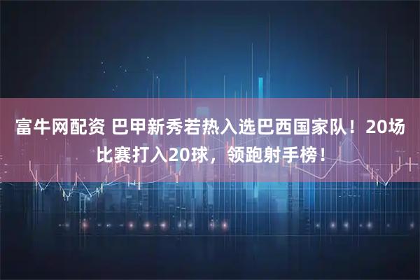 富牛网配资 巴甲新秀若热入选巴西国家队！20场比赛打入20球，领跑射手榜！