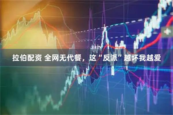 拉伯配资 全网无代餐，这“反派”越坏我越爱