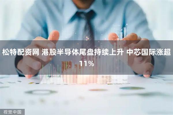 松特配资网 港股半导体尾盘持续上升 中芯国际涨超11%