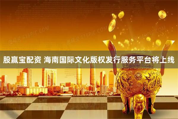 股赢宝配资 海南国际文化版权发行服务平台将上线