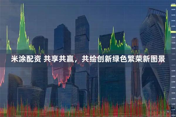 米涂配资 共享共赢，共绘创新绿色繁荣新图景