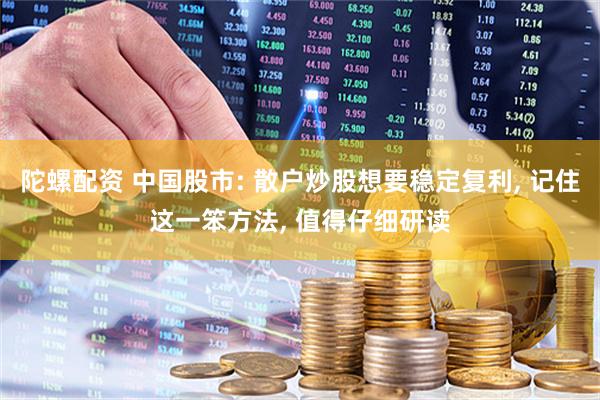 陀螺配资 中国股市: 散户炒股想要稳定复利, 记住这一笨方法, 值得仔细研读