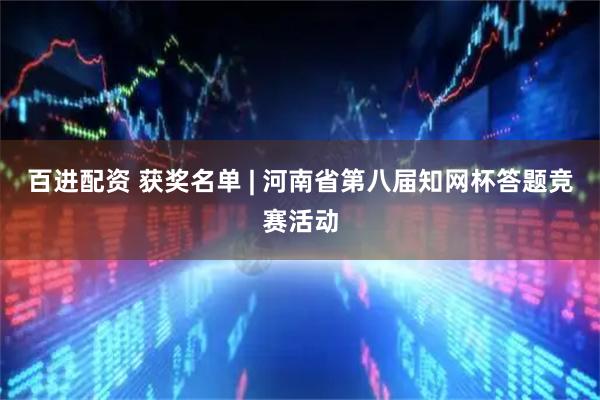 百进配资 获奖名单 | 河南省第八届知网杯答题竞赛活动