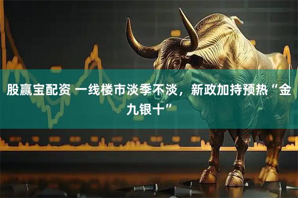 股赢宝配资 一线楼市淡季不淡，新政加持预热“金九银十”