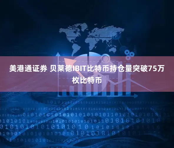 美港通证券 贝莱德IBIT比特币持仓量突破75万枚比特币