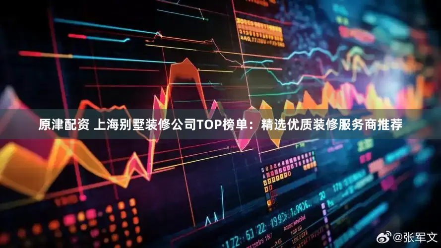 原津配资 上海别墅装修公司TOP榜单：精选优质装修服务商推荐