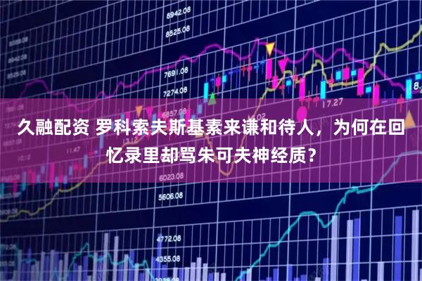 久融配资 罗科索夫斯基素来谦和待人,为何在回忆录里却骂朱可夫神经质?