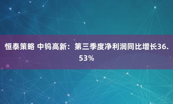 恒泰策略 中钨高新：第三季度净利润同比增长36.53%