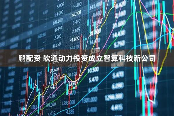 鹏配资 软通动力投资成立智算科技新公司