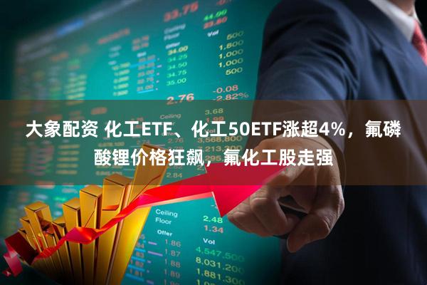 大象配资 化工ETF、化工50ETF涨超4%,氟磷酸锂价格狂飙,氟化工股走强