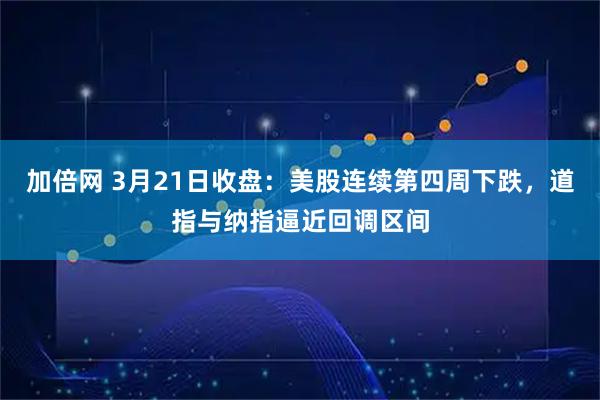 加倍网 3月21日收盘：美股连续第四周下跌，道指与纳指逼近回调区间