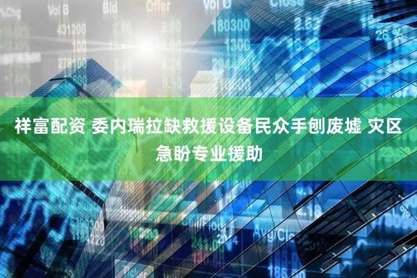 祥富配资 委内瑞拉缺救援设备民众手刨废墟 灾区急盼专业援助