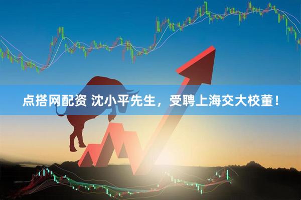 点搭网配资 沈小平先生，受聘上海交大校董！